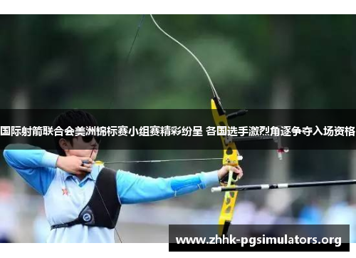 国际射箭联合会美洲锦标赛小组赛精彩纷呈 各国选手激烈角逐争夺入场资格