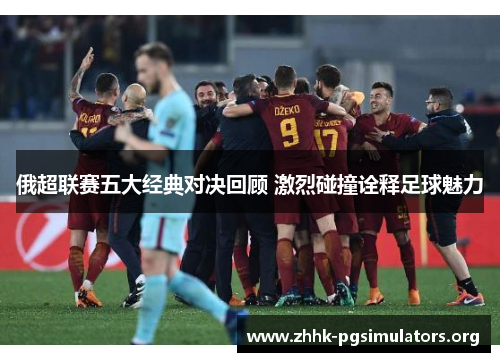 俄超联赛五大经典对决回顾 激烈碰撞诠释足球魅力