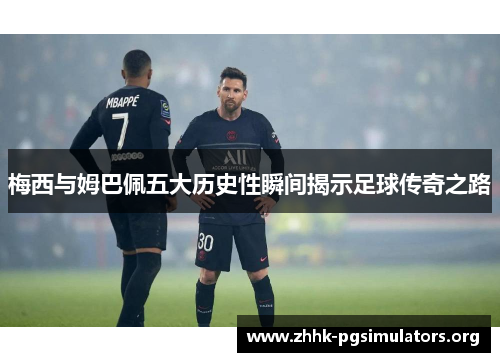 梅西与姆巴佩五大历史性瞬间揭示足球传奇之路