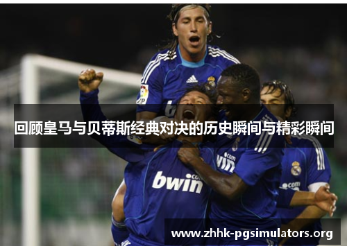 回顾皇马与贝蒂斯经典对决的历史瞬间与精彩瞬间