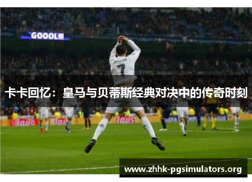 卡卡回忆：皇马与贝蒂斯经典对决中的传奇时刻
