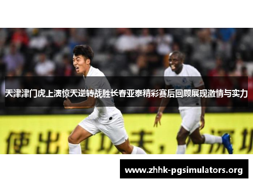 天津津门虎上演惊天逆转战胜长春亚泰精彩赛后回顾展现激情与实力