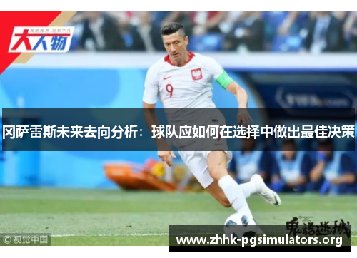 冈萨雷斯未来去向分析：球队应如何在选择中做出最佳决策