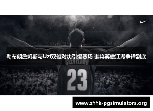 勒布朗詹姆斯与Uzi双雄对决引爆赛场 谁将笑傲江湖争锋到底