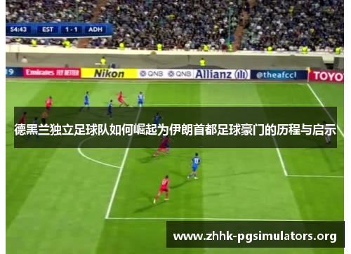 德黑兰独立足球队如何崛起为伊朗首都足球豪门的历程与启示