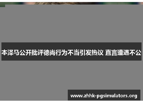 本泽马公开批评德尚行为不当引发热议 直言遭遇不公