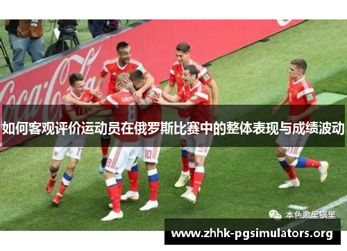 如何客观评价运动员在俄罗斯比赛中的整体表现与成绩波动