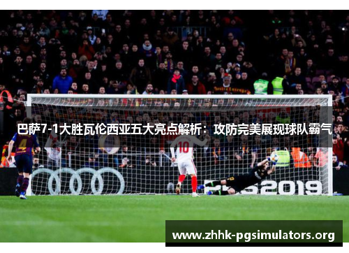 巴萨7-1大胜瓦伦西亚五大亮点解析：攻防完美展现球队霸气