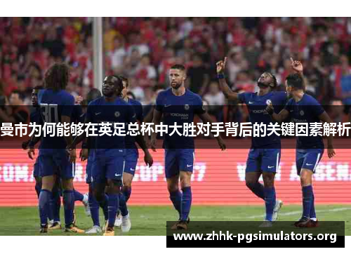 曼市为何能够在英足总杯中大胜对手背后的关键因素解析