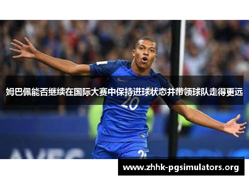 姆巴佩能否继续在国际大赛中保持进球状态并带领球队走得更远