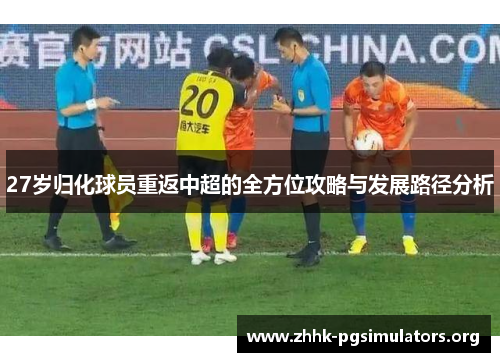 27岁归化球员重返中超的全方位攻略与发展路径分析