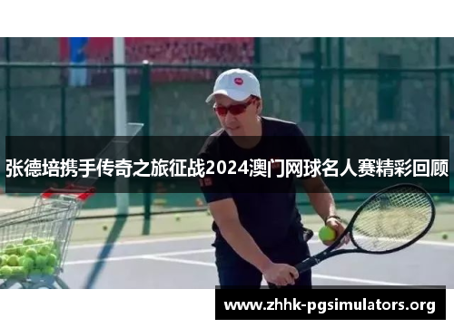 张德培携手传奇之旅征战2024澳门网球名人赛精彩回顾