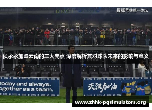 侯永永加盟云南的三大亮点 深度解析其对球队未来的影响与意义