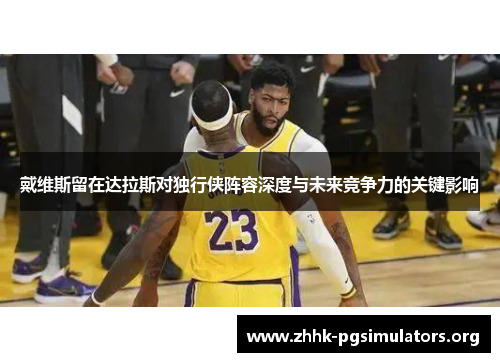 戴维斯留在达拉斯对独行侠阵容深度与未来竞争力的关键影响