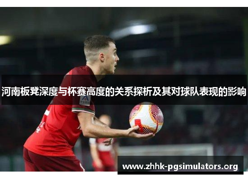 河南板凳深度与杯赛高度的关系探析及其对球队表现的影响