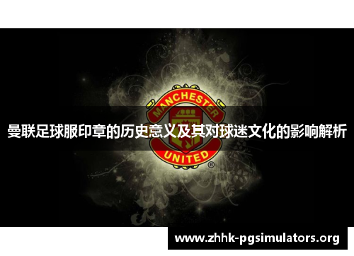 曼联足球服印章的历史意义及其对球迷文化的影响解析
