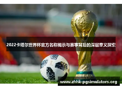 2022卡塔尔世界杯官方名称揭示与赛事背后的深层意义探索