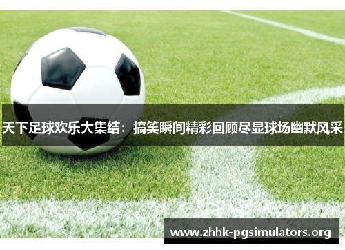 天下足球欢乐大集结：搞笑瞬间精彩回顾尽显球场幽默风采