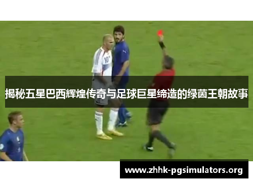 揭秘五星巴西辉煌传奇与足球巨星缔造的绿茵王朝故事