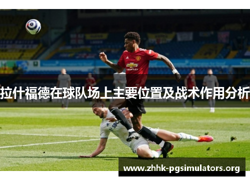 拉什福德在球队场上主要位置及战术作用分析 拉什福德在球队场上主要位置及战术作用分析