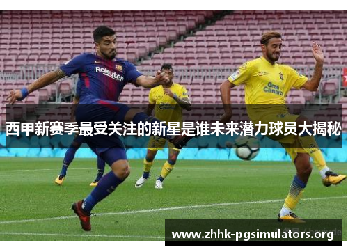西甲新赛季最受关注的新星是谁未来潜力球员大揭秘