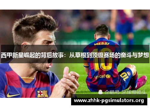 西甲新星崛起的背后故事：从草根到顶级赛场的奋斗与梦想