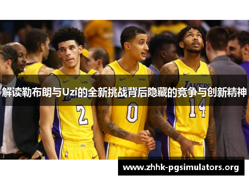 解读勒布朗与Uzi的全新挑战背后隐藏的竞争与创新精神