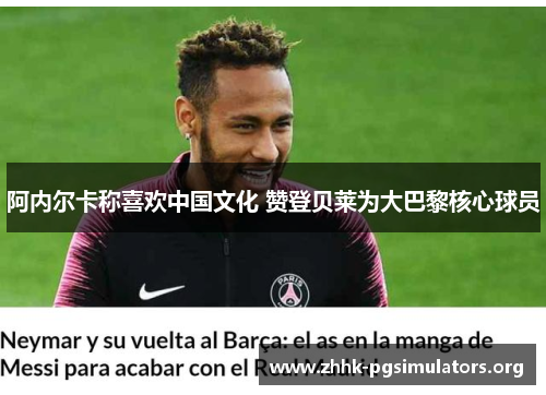 阿内尔卡称喜欢中国文化 赞登贝莱为大巴黎核心球员 阿内尔卡称喜欢中国文化 赞登贝莱为大巴黎核心球员