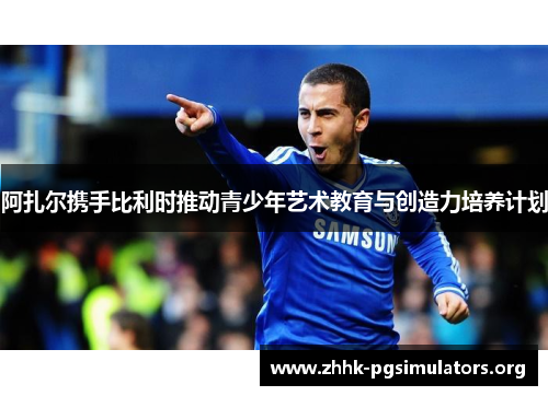 阿扎尔携手比利时推动青少年艺术教育与创造力培养计划 阿扎尔携手比利时推动青少年艺术教育与创造力培养计划