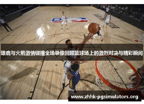 雄鹿与火箭激情碰撞全场录像回顾篮球场上的激烈对决与精彩瞬间