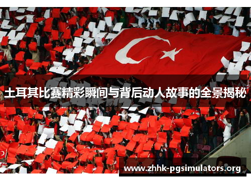 土耳其比赛精彩瞬间与背后动人故事的全景揭秘 土耳其比赛精彩瞬间与背后动人故事的全景揭秘