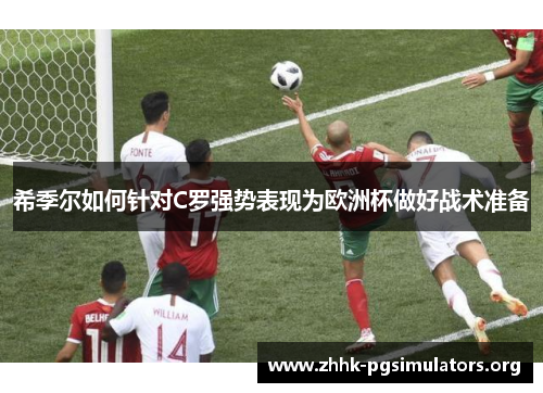 希季尔如何针对C罗强势表现为欧洲杯做好战术准备 希季尔如何针对C罗强势表现为欧洲杯做好战术准备