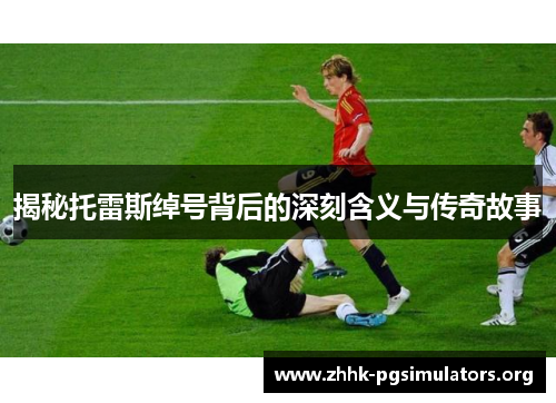 揭秘托雷斯绰号背后的深刻含义与传奇故事