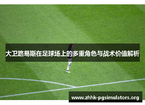 大卫路易斯在足球场上的多重角色与战术价值解析