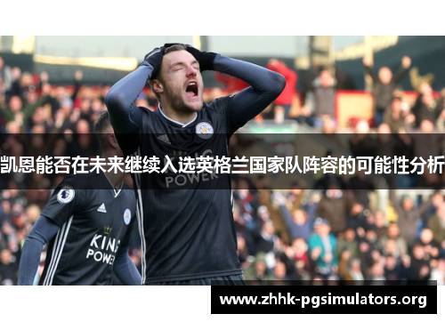 凯恩能否在未来继续入选英格兰国家队阵容的可能性分析 凯恩能否在未来继续入选英格兰国家队阵容的可能性分析