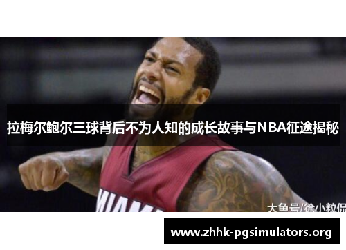 拉梅尔鲍尔三球背后不为人知的成长故事与NBA征途揭秘