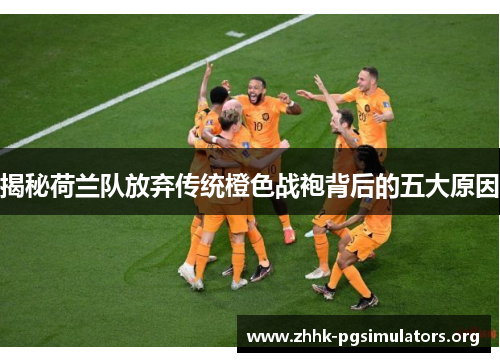 揭秘荷兰队放弃传统橙色战袍背后的五大原因 揭秘荷兰队放弃传统橙色战袍背后的五大原因