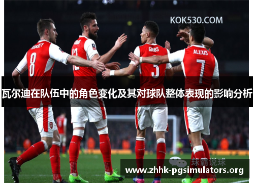 瓦尔迪在队伍中的角色变化及其对球队整体表现的影响分析 瓦尔迪在队伍中的角色变化及其对球队整体表现的影响分析