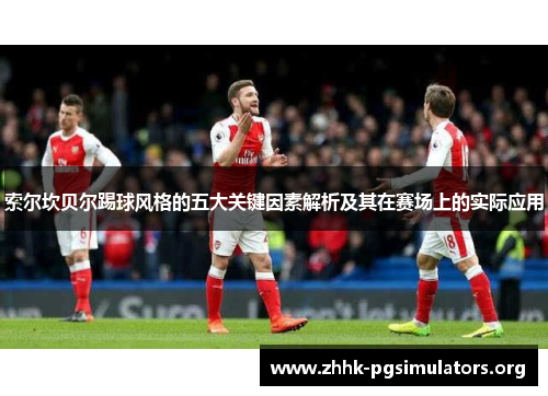 索尔坎贝尔踢球风格的五大关键因素解析及其在赛场上的实际应用