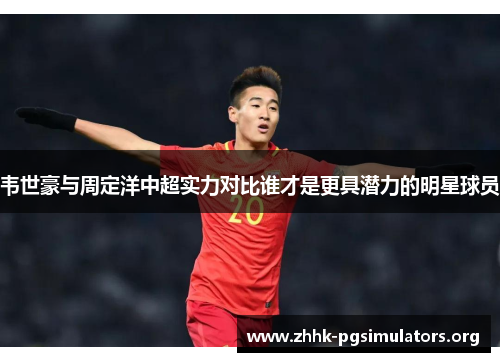 韦世豪与周定洋中超实力对比谁才是更具潜力的明星球员