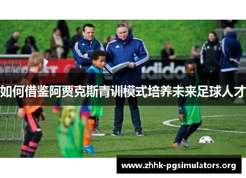 如何借鉴阿贾克斯青训模式培养未来足球人才