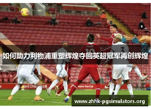 如何助力利物浦重塑辉煌夺回英超冠军再创辉煌 如何助力利物浦重塑辉煌夺回英超冠军再创辉煌