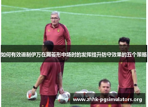 如何有效遏制伊万在踢菱形中场时的发挥提升防守效果的五个策略 如何有效遏制伊万在踢菱形中场时的发挥提升防守效果的五个策略