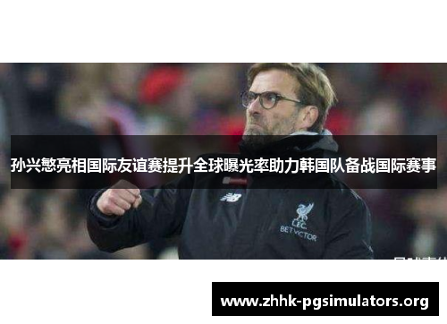 孙兴慜亮相国际友谊赛提升全球曝光率助力韩国队备战国际赛事 孙兴慜亮相国际友谊赛提升全球曝光率助力韩国队备战国际赛事