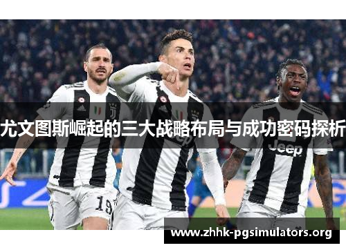 尤文图斯崛起的三大战略布局与成功密码探析 尤文图斯崛起的三大战略布局与成功密码探析