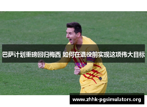 巴萨计划重磅回归梅西 如何在退役前实现这项伟大目标 巴萨计划重磅回归梅西 如何在退役前实现这项伟大目标