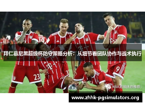 拜仁慕尼黑超级杯防守策略分析：从细节看团队协作与战术执行