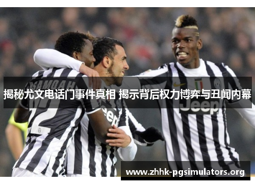 揭秘尤文电话门事件真相 揭示背后权力博弈与丑闻内幕 揭秘尤文电话门事件真相 揭示背后权力博弈与丑闻内幕