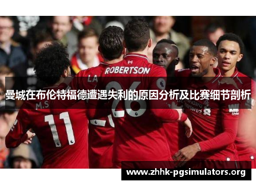 曼城在布伦特福德遭遇失利的原因分析及比赛细节剖析