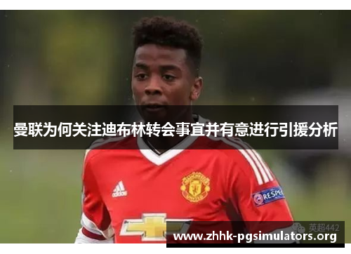 曼联为何关注迪布林转会事宜并有意进行引援分析